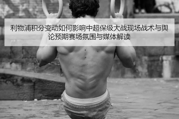 利物浦积分变动如何影响中超保级大战现场战术与舆论预期赛场氛围与媒体解读