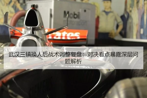 武汉三镇换人后战术调整复盘：对决看点暴露深层问题解析